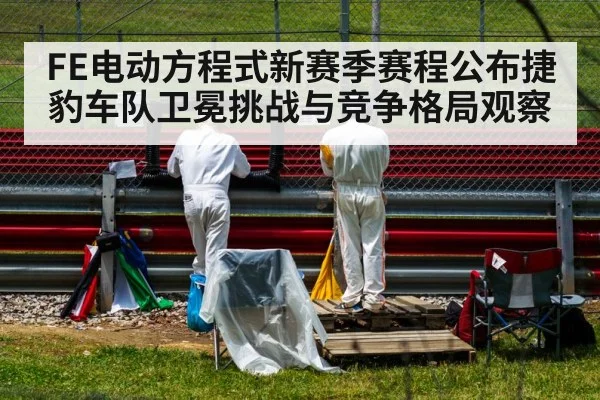 FE电动方程式新赛季赛程公布捷豹车队卫冕挑战与竞争格局观察