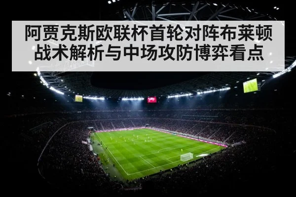 阿贾克斯欧联杯首轮对阵布莱顿战术解析与中场攻防博弈看点