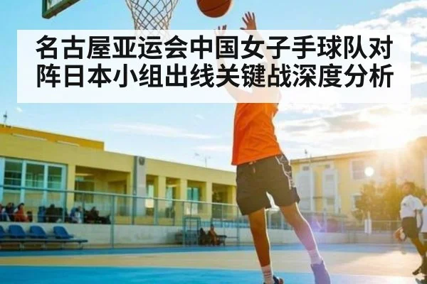 名古屋亚运会中国女子手球队对阵日本小组出线关键战深度分析
