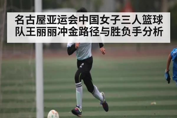 名古屋亚运会中国女子三人篮球队王丽丽冲金路径与胜负手分析