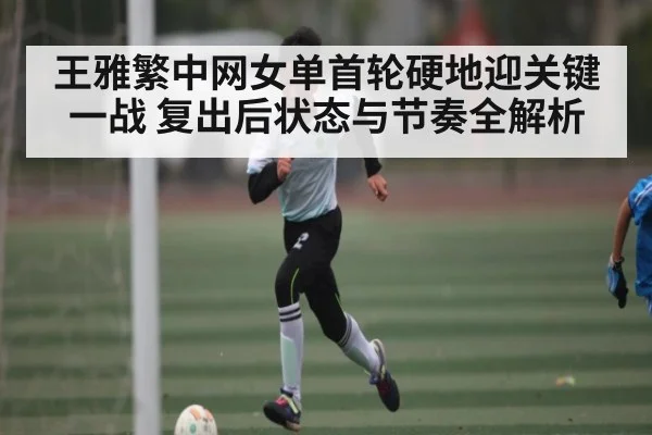 王雅繁中网女单首轮硬地迎关键一战 复出后状态与节奏全解析