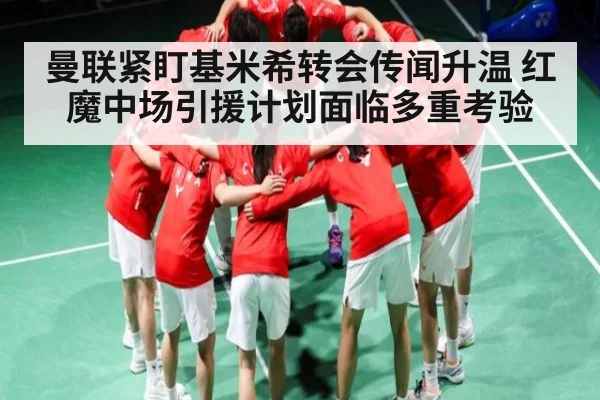 曼联紧盯基米希转会传闻升温 红魔中场引援计划面临多重考验
