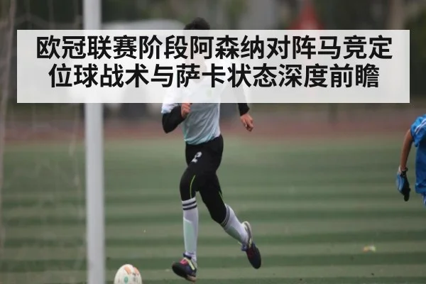 欧冠联赛阶段阿森纳对阵马竞定位球战术与萨卡状态深度前瞻
