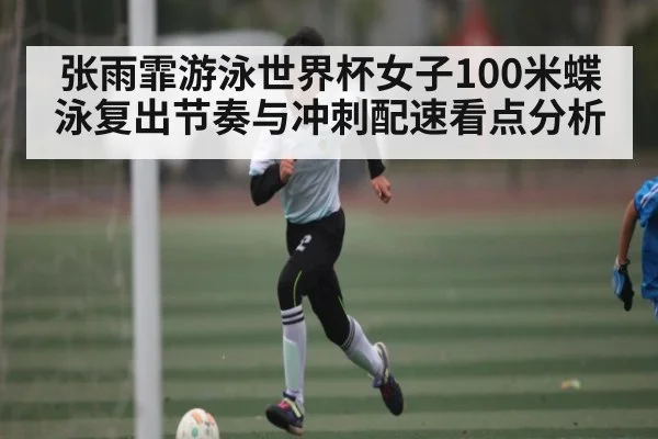 张雨霏游泳世界杯女子100米蝶泳复出节奏与冲刺配速看点分析