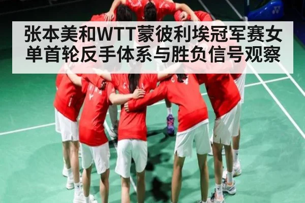 张本美和WTT蒙彼利埃冠军赛女单首轮反手体系与胜负信号观察